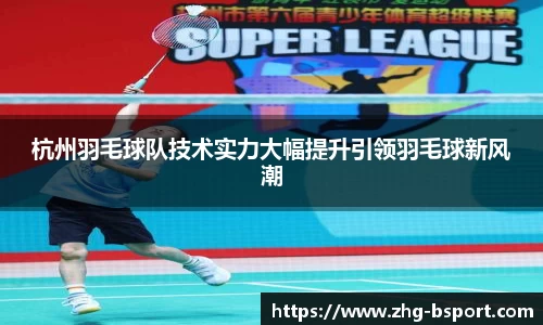 杭州羽毛球队技术实力大幅提升引领羽毛球新风潮