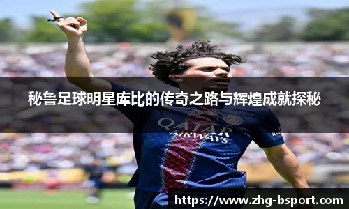 秘鲁足球明星库比的传奇之路与辉煌成就探秘