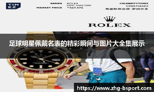 足球明星佩戴名表的精彩瞬间与图片大全集展示