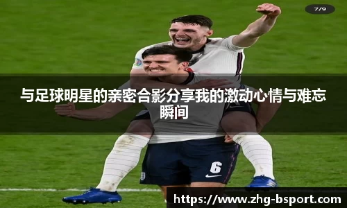 与足球明星的亲密合影分享我的激动心情与难忘瞬间